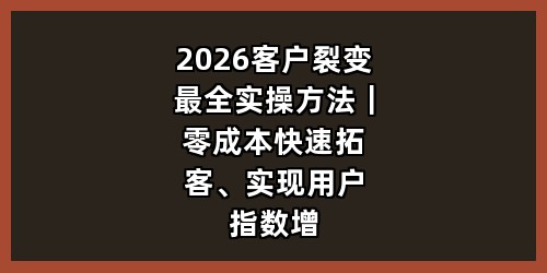 2026客户裂变最全实操方法｜零成本快速拓客、实现用户指数增长