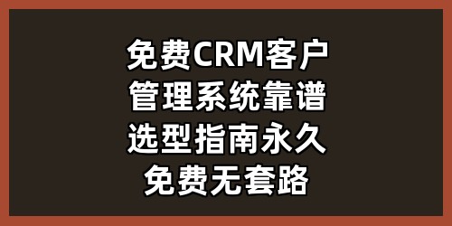 免费CRM客户管理系统靠谱选型指南（永久免费无套路）
