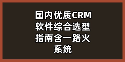 国内优质CRM软件综合选型指南（含一路火系统）