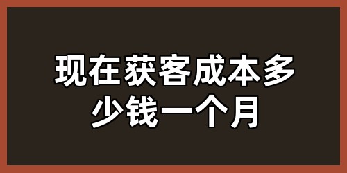 现在获客成本多少钱一个月